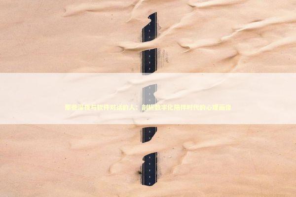 那些深夜与软件对话的人：剖析数字化陪伴时代的心理画像