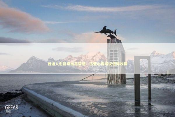 普通人也能穿出高级感：这些心得建议值得收藏 时尚用品