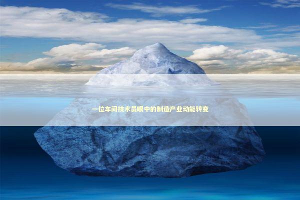 一位车间技术员眼中的制造产业动能转变 新闻